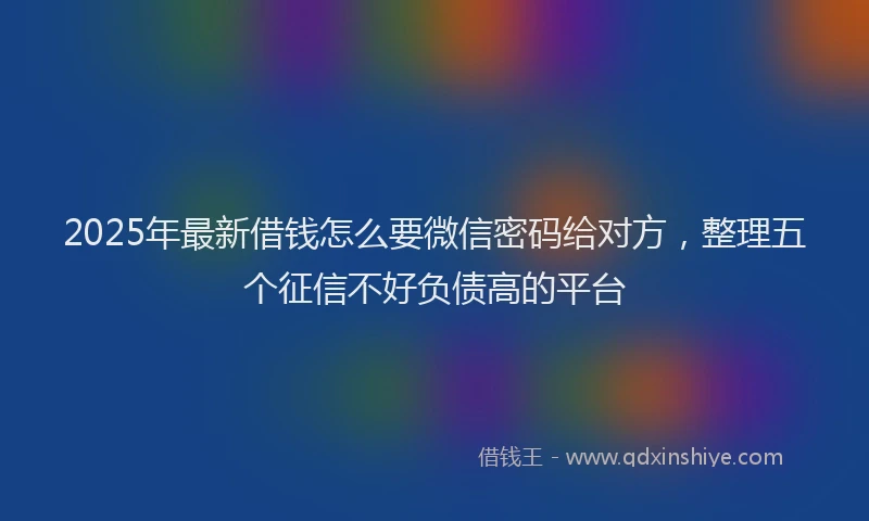 2025年最新借钱怎么要微信密码给对方，整理五个征信不好负债高的平台