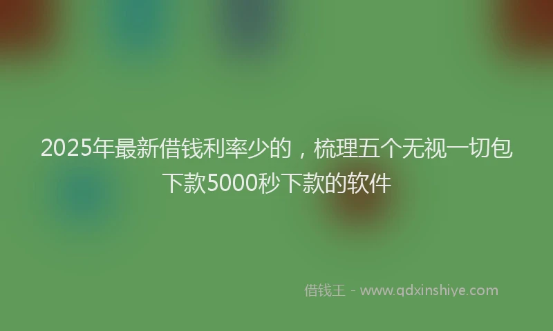 2025年最新借钱利率少的，梳理五个无视一切包下款5000秒下款的软件