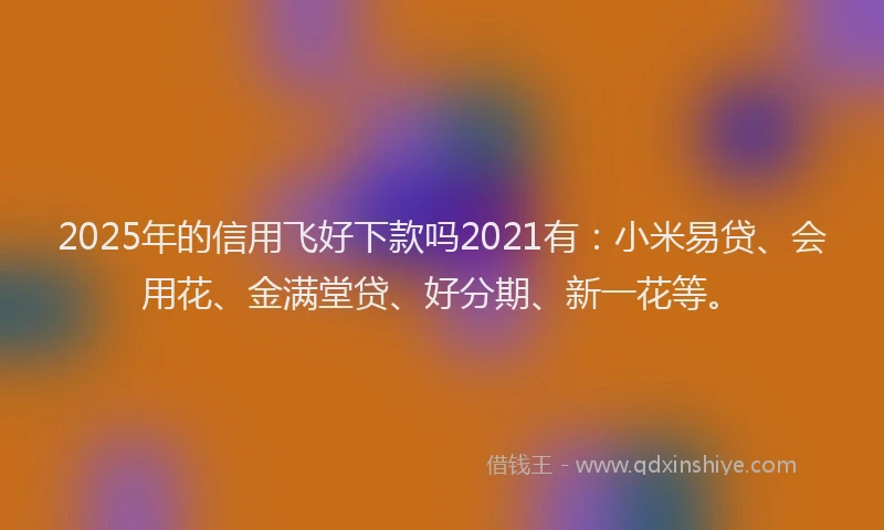 2025年的信用飞好下款吗2021有：小米易贷、会用花、金满堂贷、好分期、新一花等。