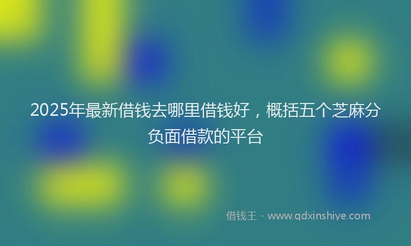 2025年最新借钱去哪里借钱好，概括五个芝麻分负面借款的平台