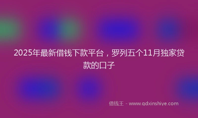 2025年最新借钱下款平台，罗列五个11月独家贷款的口子