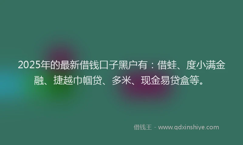 2025年的最新借钱口子黑户有：借蛙、度小满金融、捷越巾帼贷、多米、现金易贷盒等。
