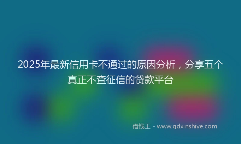 2025年最新信用卡不通过的原因分析，分享五个真正不查征信的贷款平台