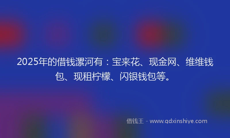 2025年的借钱漯河有：宝来花、现金网、维维钱包、现租柠檬、闪银钱包等。