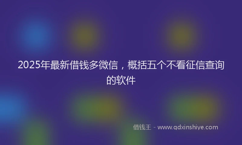 2025年最新借钱多微信，概括五个不看征信查询的软件