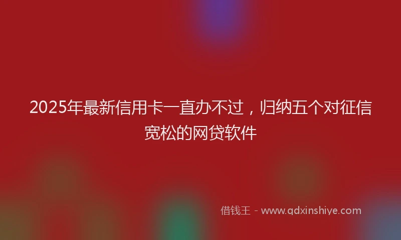 2025年最新信用卡一直办不过，归纳五个对征信宽松的网贷软件
