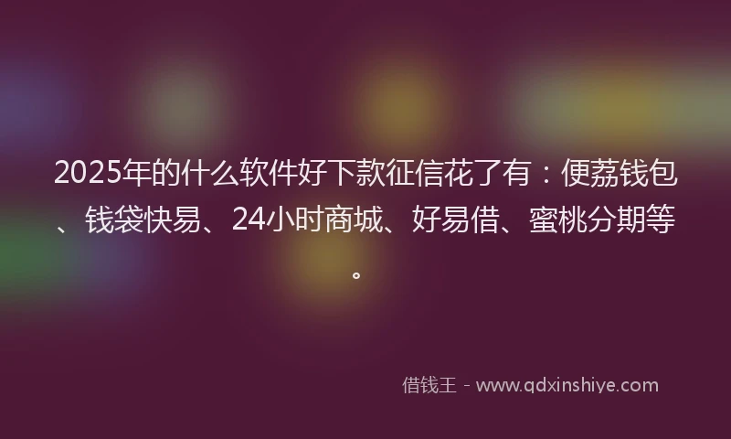 2025年的什么软件好下款征信花了有：便荔钱包、钱袋快易、24小时商城、好易借、蜜桃分期等。