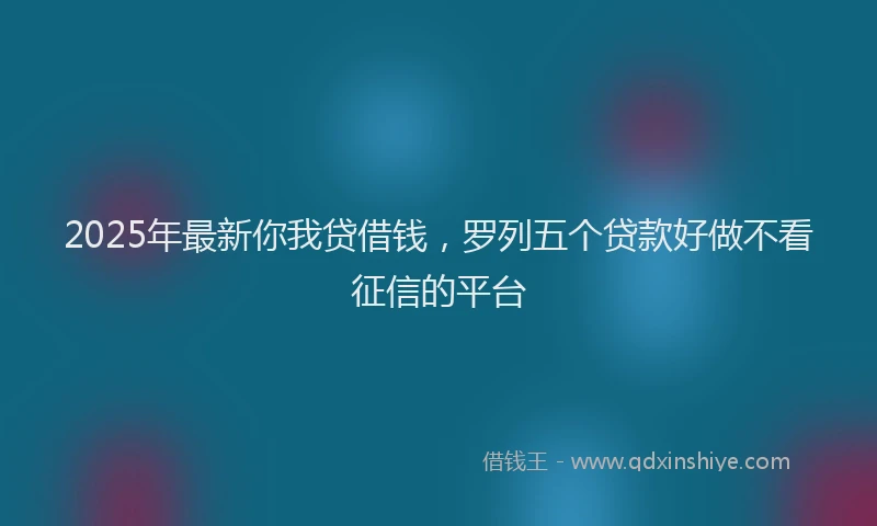 2025年最新你我贷借钱，罗列五个贷款好做不看征信的平台