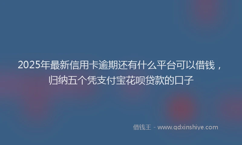 2025年最新信用卡逾期还有什么平台可以借钱，归纳五个凭支付宝花呗贷款的口子