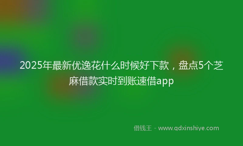 2025年最新优逸花什么时候好下款，盘点5个芝麻借款实时到账速借app