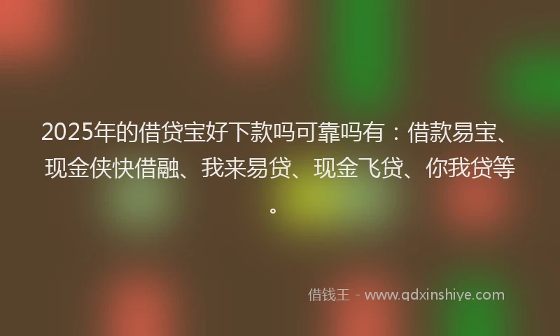 2025年的借贷宝好下款吗可靠吗有：借款易宝、现金侠快借融、我来易贷、现金飞贷、你我贷等。