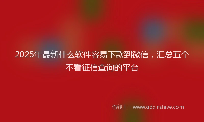 2025年最新什么软件容易下款到微信，汇总五个不看征信查询的平台