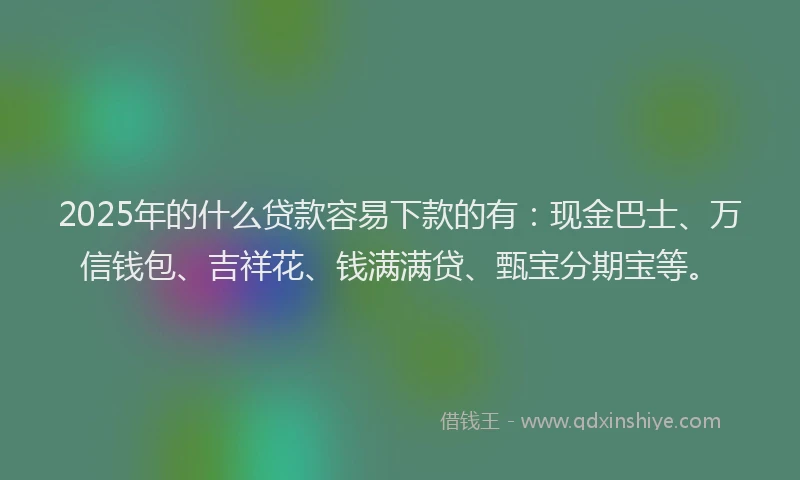 2025年的什么贷款容易下款的有：现金巴士、万信钱包、吉祥花、钱满满贷、甄宝分期宝等。