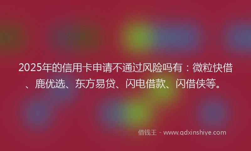 2025年的信用卡申请不通过风险吗有：微粒快借、鹿优选、东方易贷、闪电借款、闪借侠等。