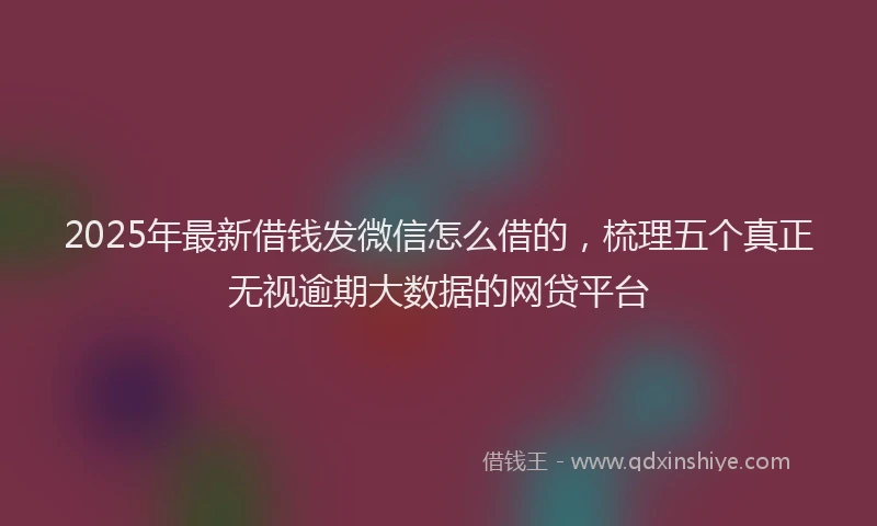 2025年最新借钱发微信怎么借的，梳理五个真正无视逾期大数据的网贷平台