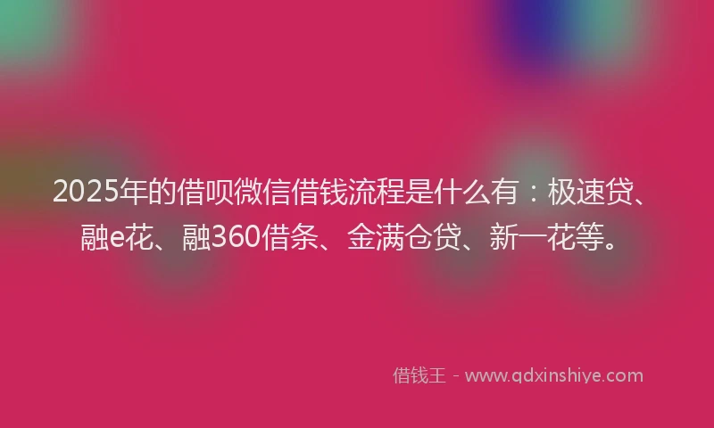2025年的借呗微信借钱流程是什么有：极速贷、融e花、融360借条、金满仓贷、新一花等。