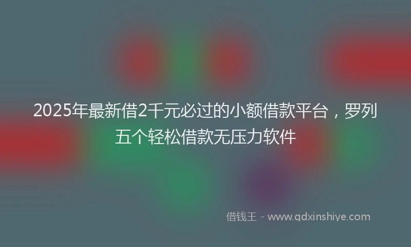 2025年最新借2千元必过的小额借款平台，罗列五个轻松借款无压力软件