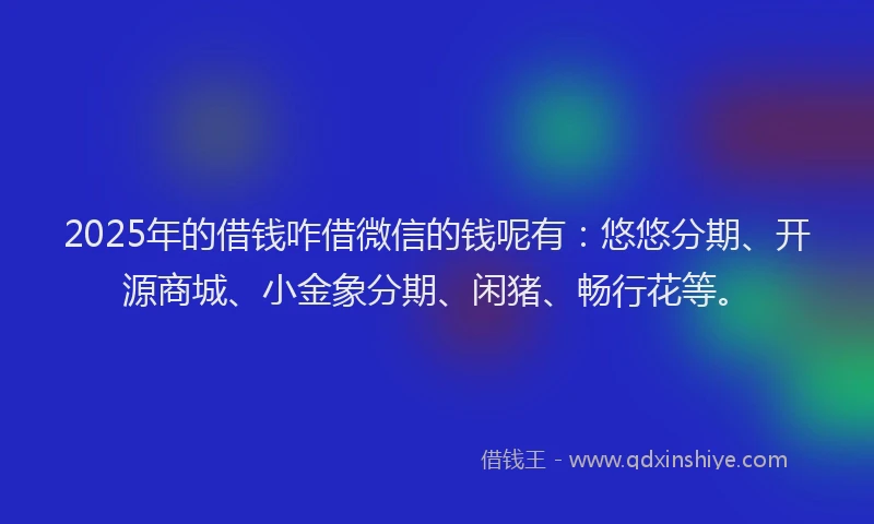 2025年的借钱咋借微信的钱呢有：悠悠分期、开源商城、小金象分期、闲猪、畅行花等。