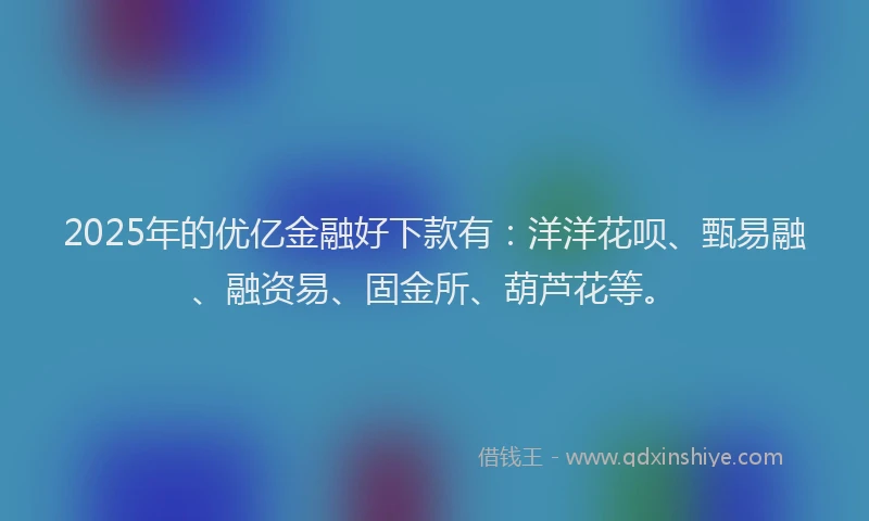 2025年的优亿金融好下款有：洋洋花呗、甄易融、融资易、固金所、葫芦花等。