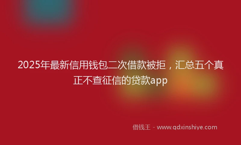 2025年最新信用钱包二次借款被拒，汇总五个真正不查征信的贷款app