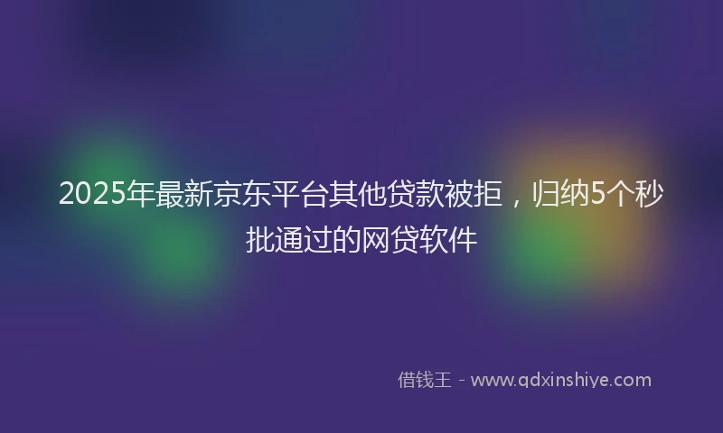 2025年最新京东平台其他贷款被拒，归纳5个秒批通过的网贷软件