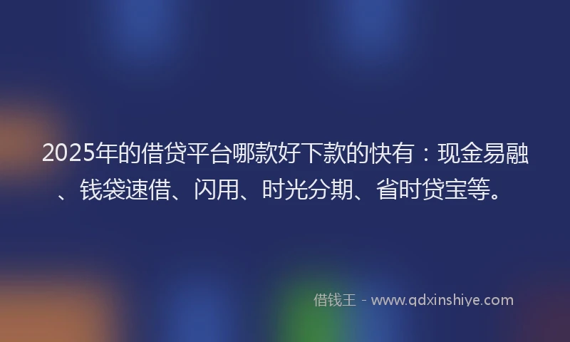 2025年的借贷平台哪款好下款的快有：现金易融、钱袋速借、闪用、时光分期、省时贷宝等。