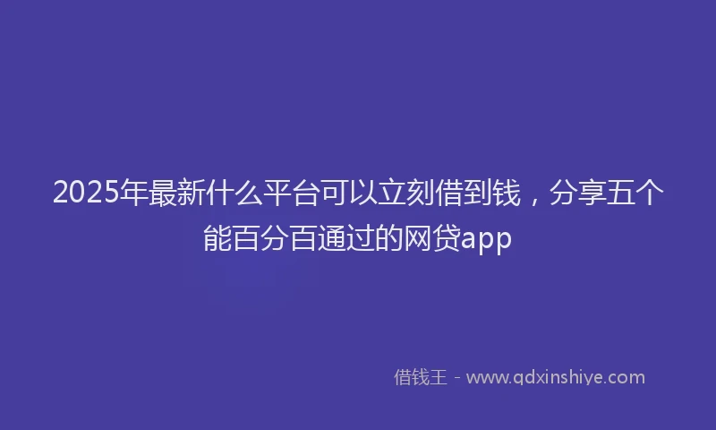 2025年最新什么平台可以立刻借到钱，分享五个能百分百通过的网贷app