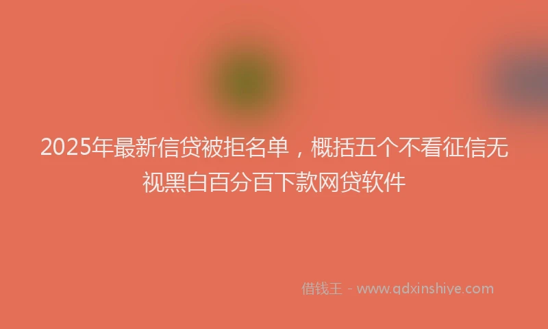 2025年最新信贷被拒名单，概括五个不看征信无视黑白百分百下款网贷软件