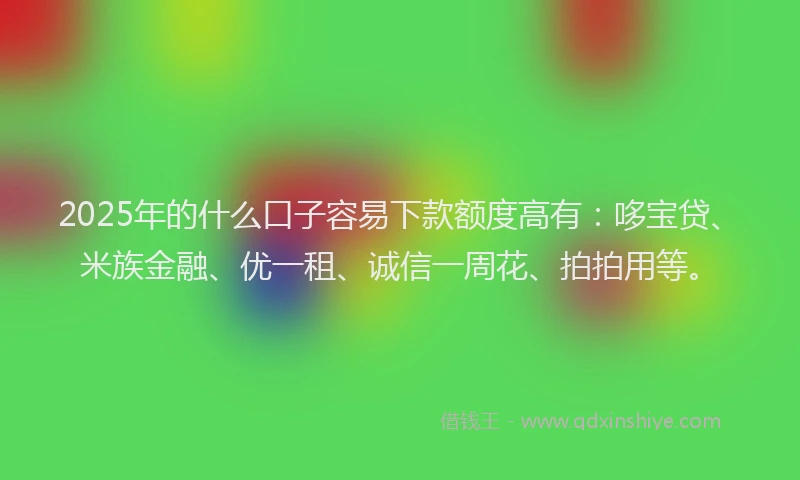2025年的什么口子容易下款额度高有：哆宝贷、米族金融、优一租、诚信一周花、拍拍用等。