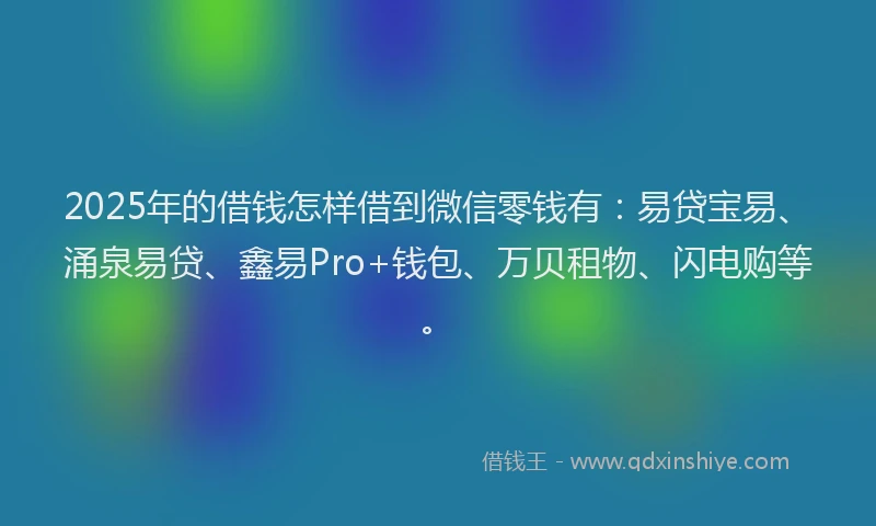 2025年的借钱怎样借到微信零钱有：易贷宝易、涌泉易贷、鑫易Pro+钱包、万贝租物、闪电购等。