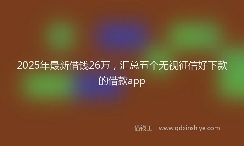 2025年最新借钱26万，汇总五个无视征信好下款的借款app