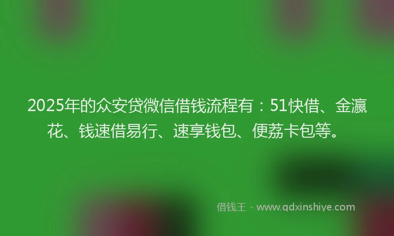 2025年的众安贷微信借钱流程有：51快借、金瀛花、钱速借易行、速享钱包、便荔卡包等。