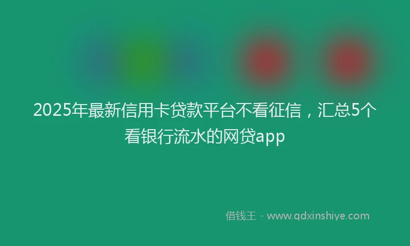 2025年最新信用卡贷款平台不看征信，汇总5个看银行流水的网贷app