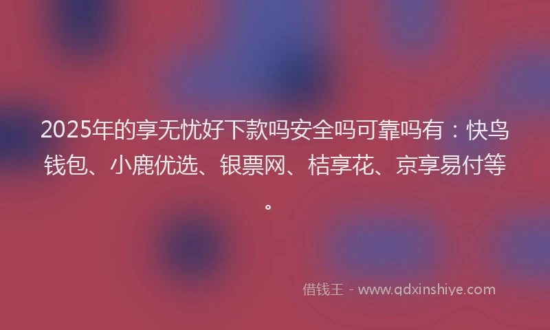 2025年的享无忧好下款吗安全吗可靠吗有：快鸟钱包、小鹿优选、银票网、桔享花、京享易付等。