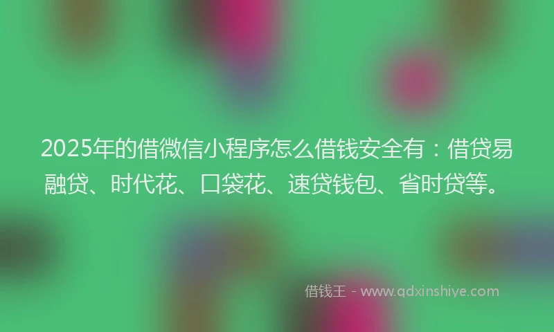 2025年的借微信小程序怎么借钱安全有：借贷易融贷、时代花、口袋花、速贷钱包、省时贷等。