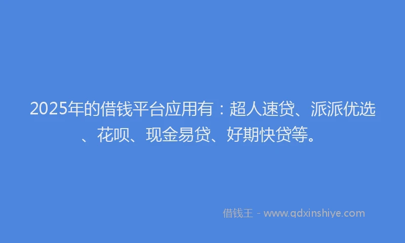 2025年的借钱平台应用有：超人速贷、派派优选、花呗、现金易贷、好期快贷等。