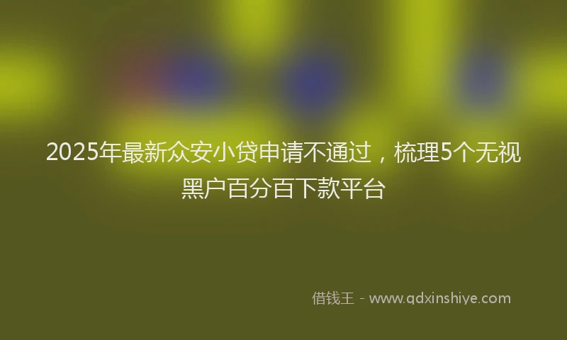 2025年最新众安小贷申请不通过，梳理5个无视黑户百分百下款平台