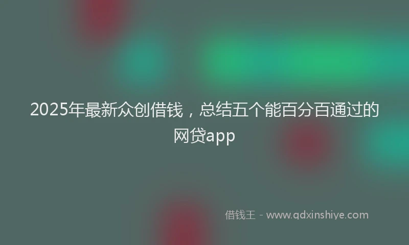 2025年最新众创借钱，总结五个能百分百通过的网贷app