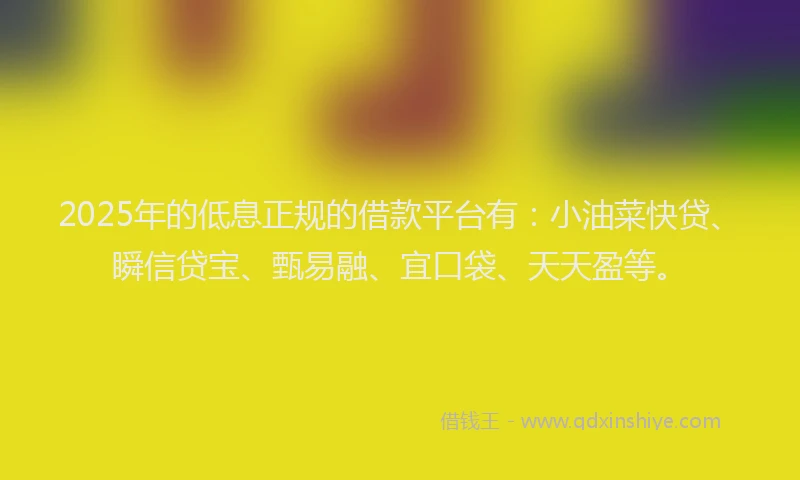 2025年的低息正规的借款平台有：小油菜快贷、瞬信贷宝、甄易融、宜口袋、天天盈等。