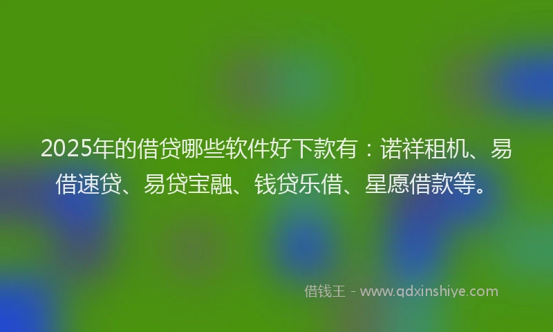 2025年的借贷哪些软件好下款有：诺祥租机、易借速贷、易贷宝融、钱贷乐借、星愿借款等。