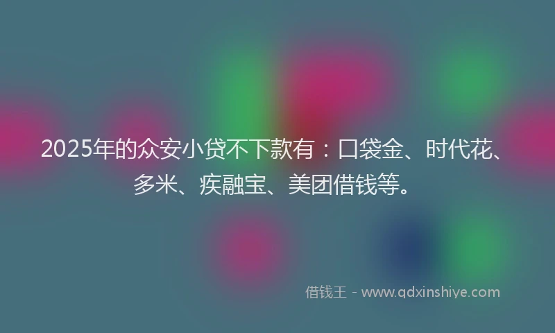 2025年的众安小贷不下款有：口袋金、时代花、多米、疾融宝、美团借钱等。