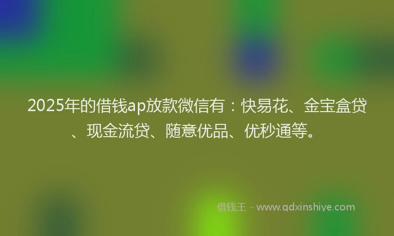 2025年的借钱ap放款微信有：快易花、金宝盒贷、现金流贷、随意优品、优秒通等。