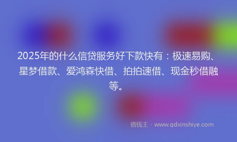 2025年的什么信贷服务好下款快有：极速易购、星梦借款、爱鸿森快借、拍拍速借、现金秒借融等。