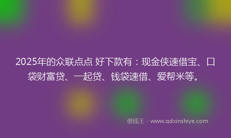 2025年的众联点点 好下款有：现金侠速借宝、口袋财富贷、一起贷、钱袋速借、爱帮米等。