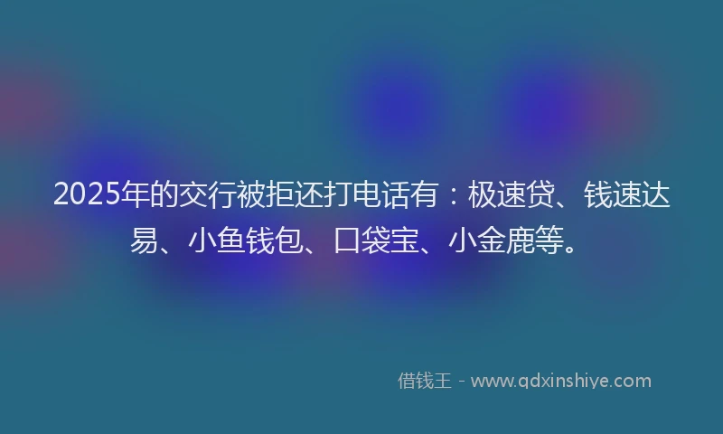 2025年的交行被拒还打电话有：极速贷、钱速达易、小鱼钱包、口袋宝、小金鹿等。