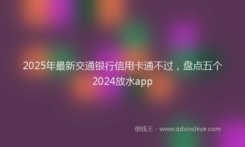 2025年最新交通银行信用卡通不过，盘点五个2024放水app