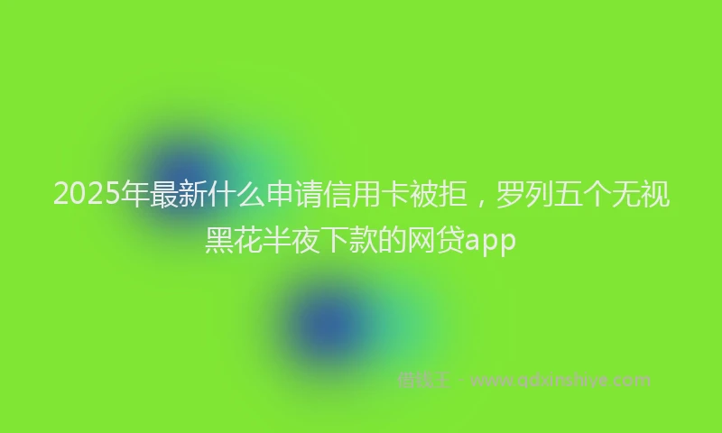 2025年最新什么申请信用卡被拒，罗列五个无视黑花半夜下款的网贷app