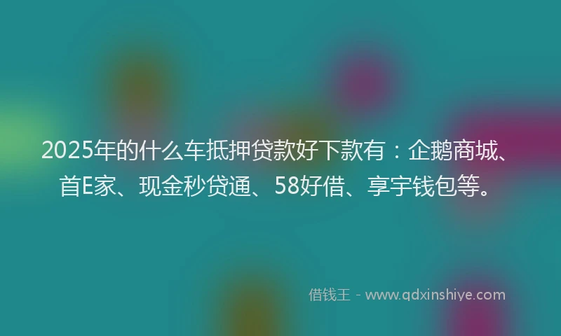 2025年的什么车抵押贷款好下款有：企鹅商城、首E家、现金秒贷通、58好借、享宇钱包等。
