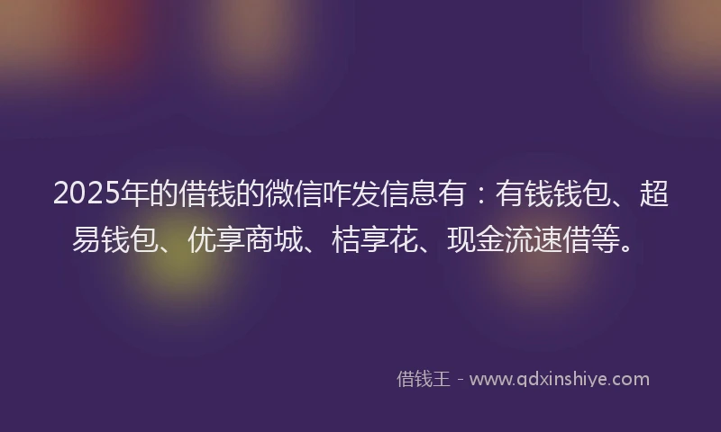 2025年的借钱的微信咋发信息有：有钱钱包、超易钱包、优享商城、桔享花、现金流速借等。