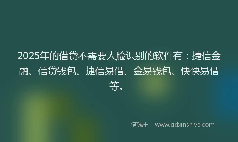 2025年的借贷不需要人脸识别的软件有：捷信金融、信贷钱包、捷信易借、金易钱包、快快易借等。